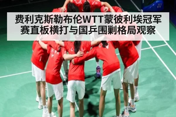 费利克斯勒布伦WTT蒙彼利埃冠军赛直板横打与国乒围剿格局观察